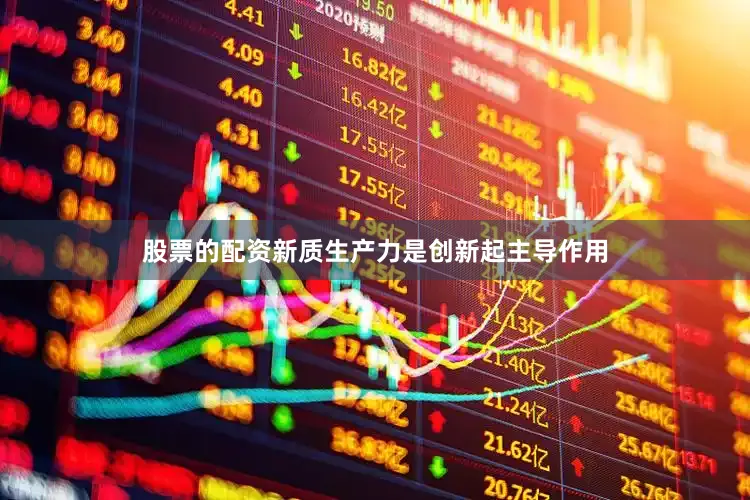股票的配资新质生产力是创新起主导作用