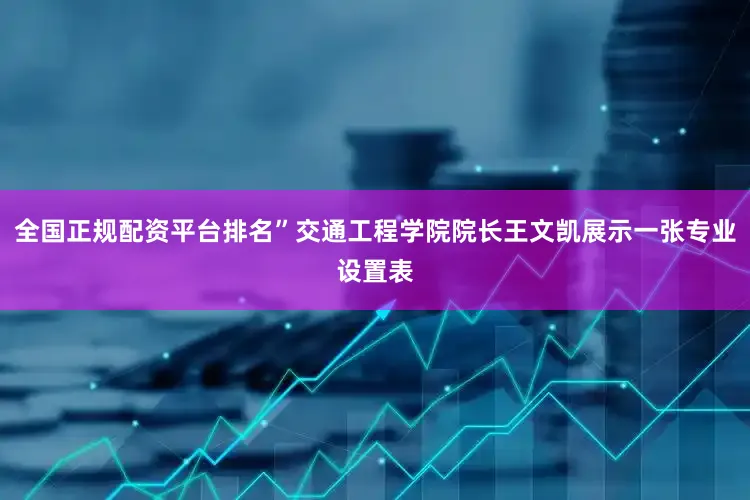 全国正规配资平台排名”交通工程学院院长王文凯展示一张专业设置表
