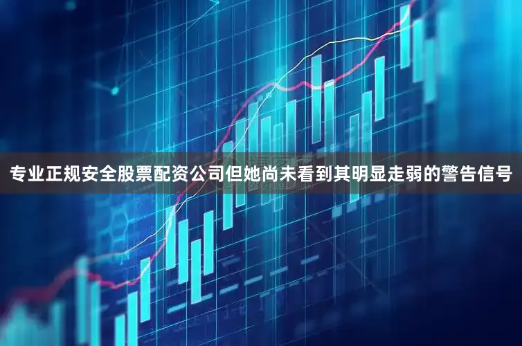 专业正规安全股票配资公司但她尚未看到其明显走弱的警告信号