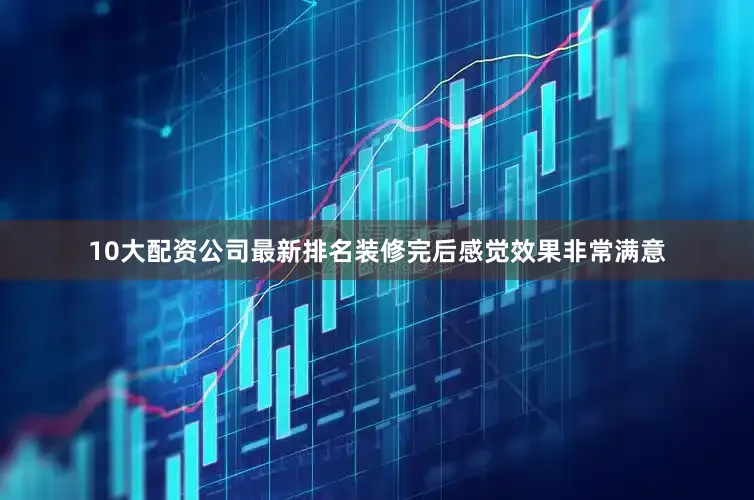 10大配资公司最新排名装修完后感觉效果非常满意