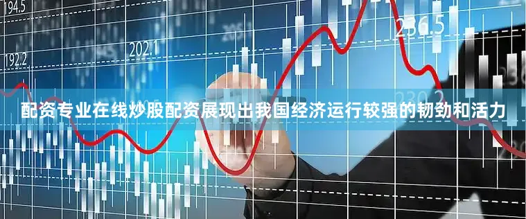 配资专业在线炒股配资展现出我国经济运行较强的韧劲和活力