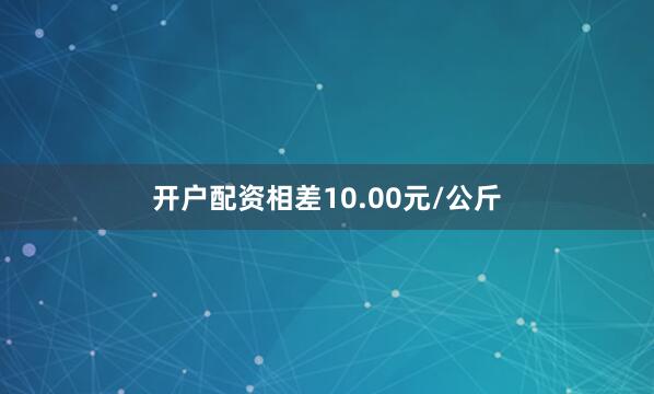 开户配资相差10.00元/公斤