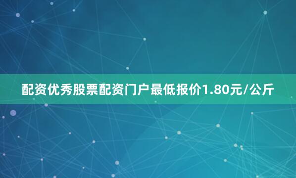 配资优秀股票配资门户最低报价1.80元/公斤
