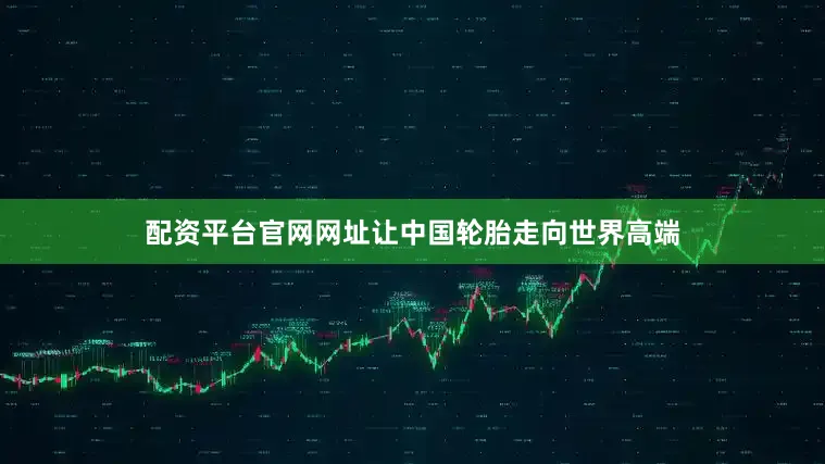 配资平台官网网址让中国轮胎走向世界高端