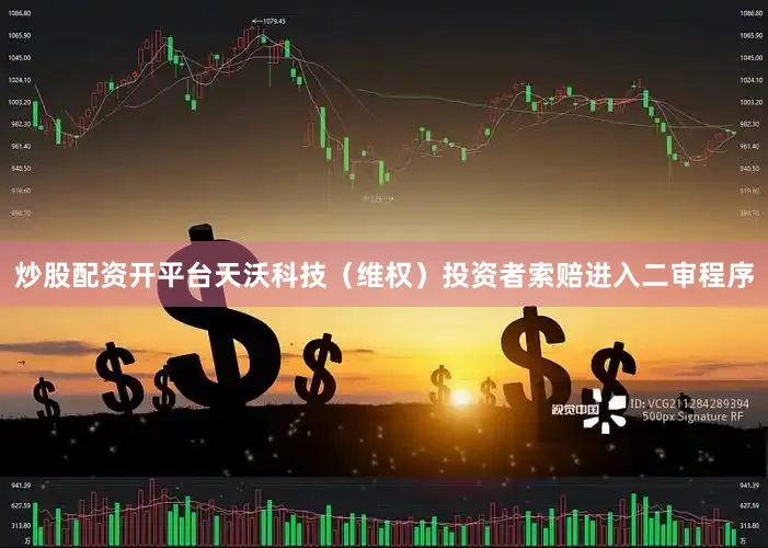 炒股配资开平台天沃科技（维权）投资者索赔进入二审程序