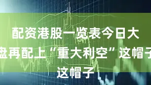 配资港股一览表今日大盘再配上“重大利空”这帽子