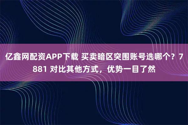 亿鑫网配资APP下载 买卖暗区突围账号选哪个？7881 对比其他方式，优势一目了然