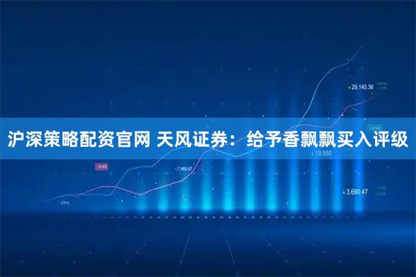 沪深策略配资官网 天风证券：给予香飘飘买入评级