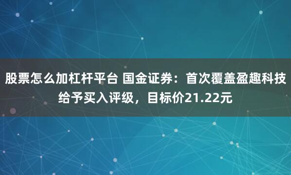 股票怎么加杠杆平台 国金证券：首次覆盖盈趣科技给予买入评级，目标价21.22元