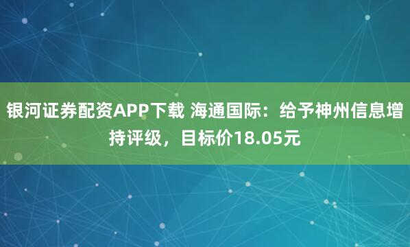 银河证券配资APP下载 海通国际：给予神州信息增持评级，目标价18.05元