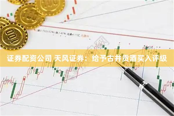 证券配资公司 天风证券：给予古井贡酒买入评级