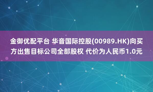 金御优配平台 华音国际控股(00989.HK)向买方出售目标公司全部股权 代价为人民币1.0元