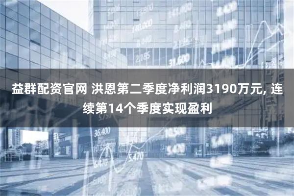 益群配资官网 洪恩第二季度净利润3190万元, 连续第14个季度实现盈利