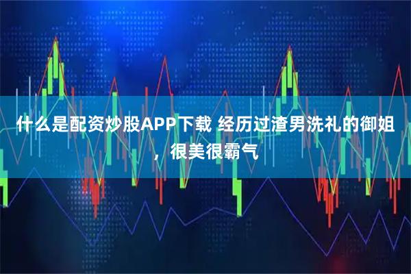 什么是配资炒股APP下载 经历过渣男洗礼的御姐，很美很霸气