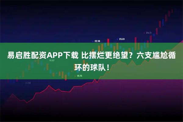 易启胜配资APP下载 比摆烂更绝望？六支尴尬循环的球队！