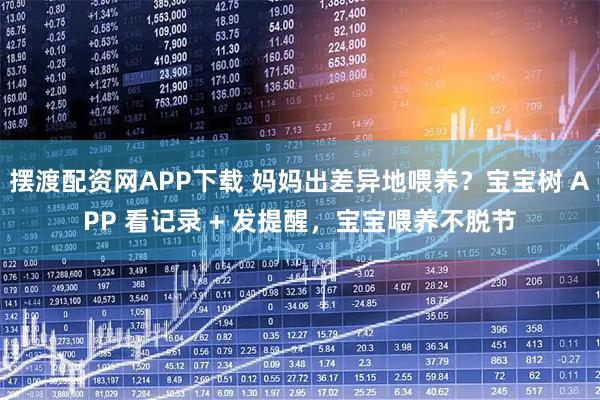 摆渡配资网APP下载 妈妈出差异地喂养？宝宝树 APP 看记录 + 发提醒，宝宝喂养不脱节