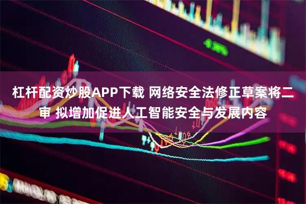 杠杆配资炒股APP下载 网络安全法修正草案将二审 拟增加促进人工智能安全与发展内容