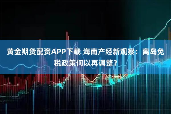 黄金期货配资APP下载 海南产经新观察：离岛免税政策何以再调整？