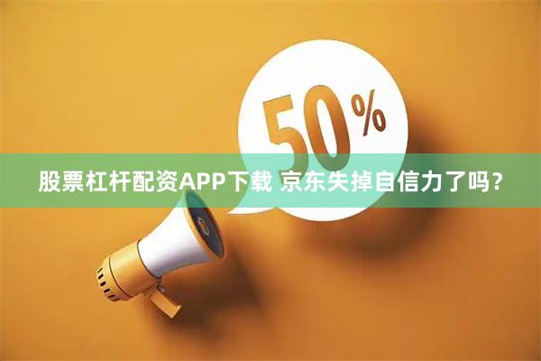 股票杠杆配资APP下载 京东失掉自信力了吗？