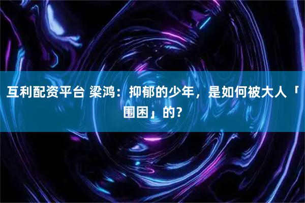 互利配资平台 梁鸿：抑郁的少年，是如何被大人「围困」的？