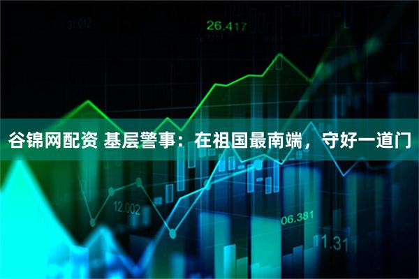 谷锦网配资 基层警事：在祖国最南端，守好一道门