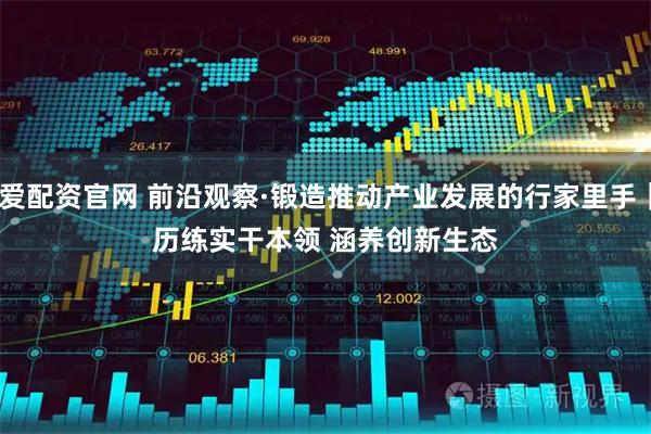 爱配资官网 前沿观察·锻造推动产业发展的行家里手｜历练实干本领 涵养创新生态