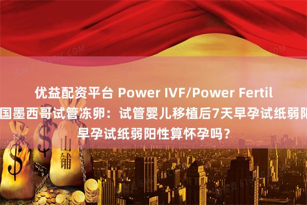 优益配资平台 Power IVF/Power Fertiltiy Center美国墨西哥试管冻卵：试管婴儿移植后7天早孕试纸弱阳性算怀孕吗？