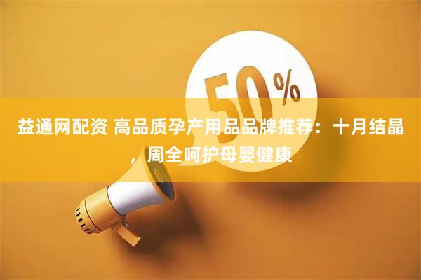 益通网配资 高品质孕产用品品牌推荐：十月结晶，周全呵护母婴健康