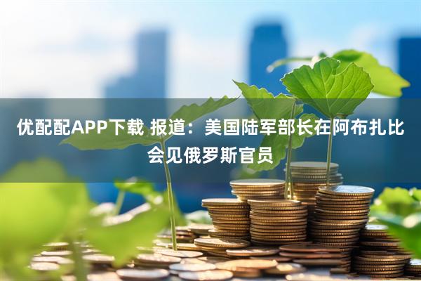 优配配APP下载 报道：美国陆军部长在阿布扎比会见俄罗斯官员