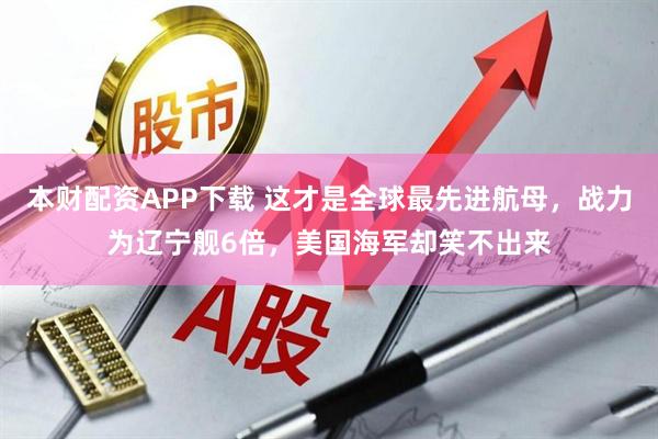 本财配资APP下载 这才是全球最先进航母，战力为辽宁舰6倍，美国海军却笑不出来