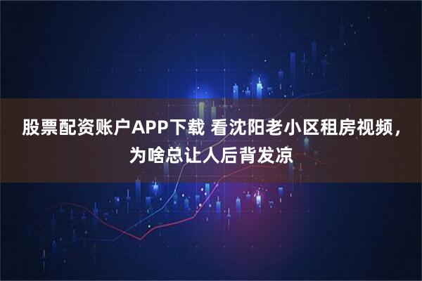 股票配资账户APP下载 看沈阳老小区租房视频,为啥总让人后背发凉