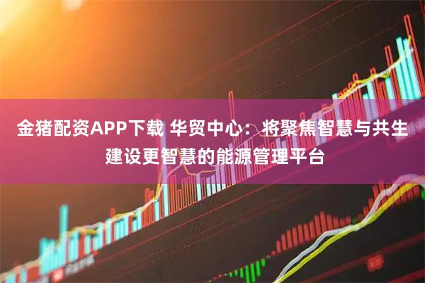 金猪配资APP下载 华贸中心:将聚焦智慧与共生 建设更智慧的能源管理平台