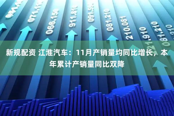 新规配资 江淮汽车：11月产销量均同比增长，本年累计产销量同比双降