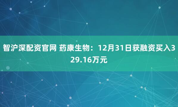 智沪深配资官网 药康生物：12月31日获融资买入329.16万元