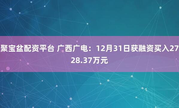 聚宝盆配资平台 广西广电：12月31日获融资买入2728.37万元
