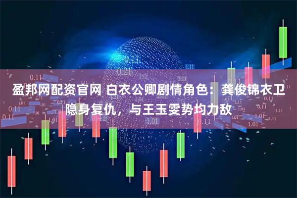 盈邦网配资官网 白衣公卿剧情角色：龚俊锦衣卫隐身复仇，与王玉雯势均力敌