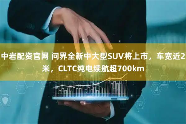 中岩配资官网 问界全新中大型SUV将上市，车宽近2米，CLTC纯电续航超700km