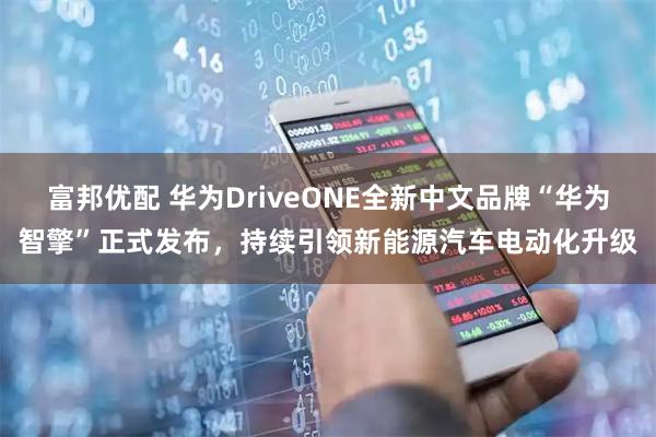富邦优配 华为DriveONE全新中文品牌“华为智擎”正式发布，持续引领新能源汽车电动化升级