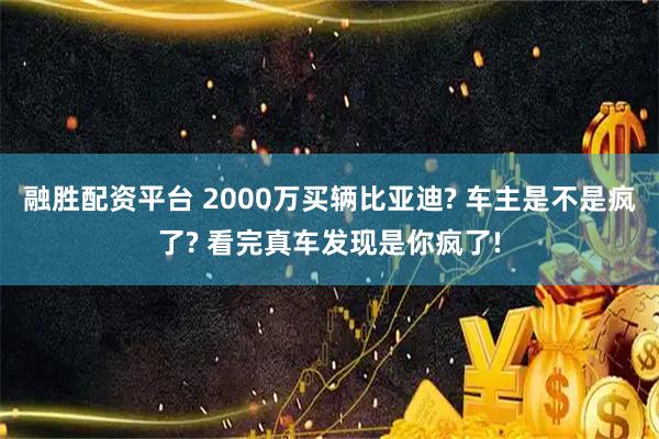 融胜配资平台 2000万买辆比亚迪? 车主是不是疯了? 看完真车发现是你疯了!
