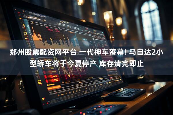 郑州股票配资网平台 一代神车落幕! 马自达2小型轿车将于今夏停产 库存清完即止