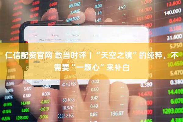 仁信配资官网 敢当时评丨“天空之镜”的纯粹，不需要“一颗心”来补白
