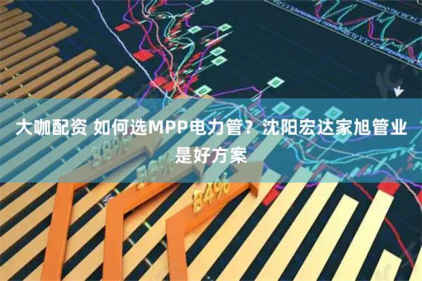 大咖配资 如何选MPP电力管？沈阳宏达家旭管业是好方案
