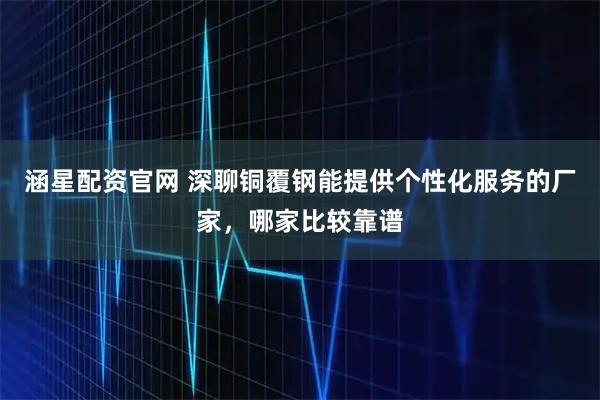 涵星配资官网 深聊铜覆钢能提供个性化服务的厂家，哪家比较靠谱