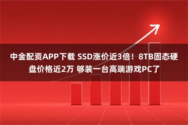 中金配资APP下载 SSD涨价近3倍！8TB固态硬盘价格近2万 够装一台高端游戏PC了