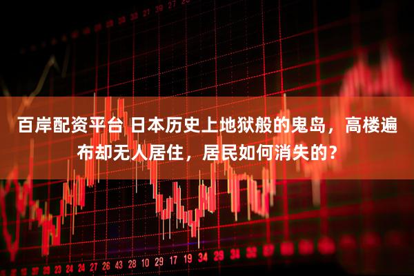 百岸配资平台 日本历史上地狱般的鬼岛，高楼遍布却无人居住，居民如何消失的？
