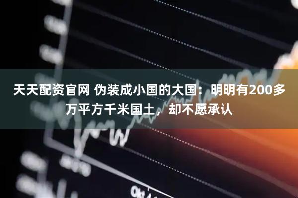 天天配资官网 伪装成小国的大国：明明有200多万平方千米国土，却不愿承认