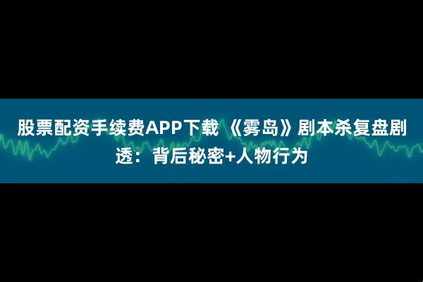 股票配资手续费APP下载 《雾岛》剧本杀复盘剧透：背后秘密+人物行为