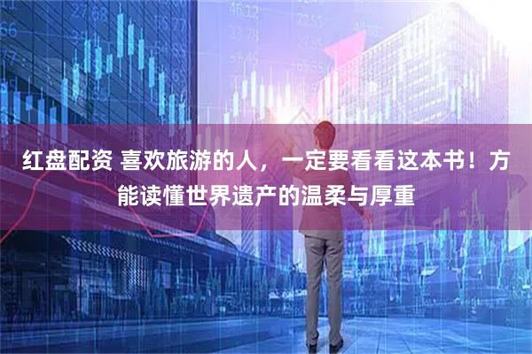 红盘配资 喜欢旅游的人，一定要看看这本书！方能读懂世界遗产的温柔与厚重