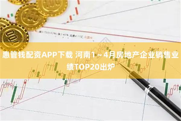 惠管钱配资APP下载 河南1～4月房地产企业销售业绩TOP20出炉