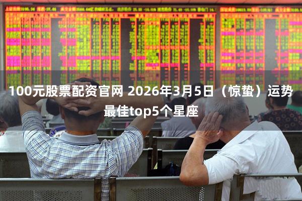 100元股票配资官网 2026年3月5日（惊蛰）运势最佳top5个星座